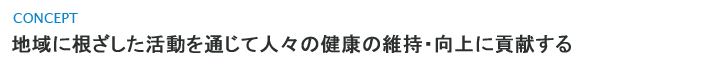 地域に根ざした活動を通じて人々の健康の維持・向上に貢献する